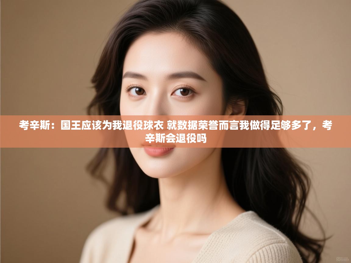 考辛斯：国王应该为我退役球衣 就数据荣誉而言我做得足够多了，考辛斯会退役吗
