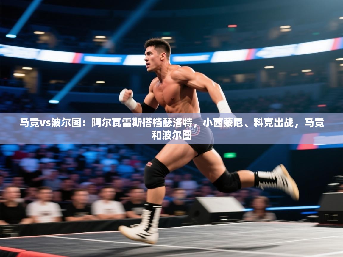 马竞vs波尔图:阿尔瓦雷斯搭档瑟洛特,小西蒙尼、科克出战,马竞和波尔图