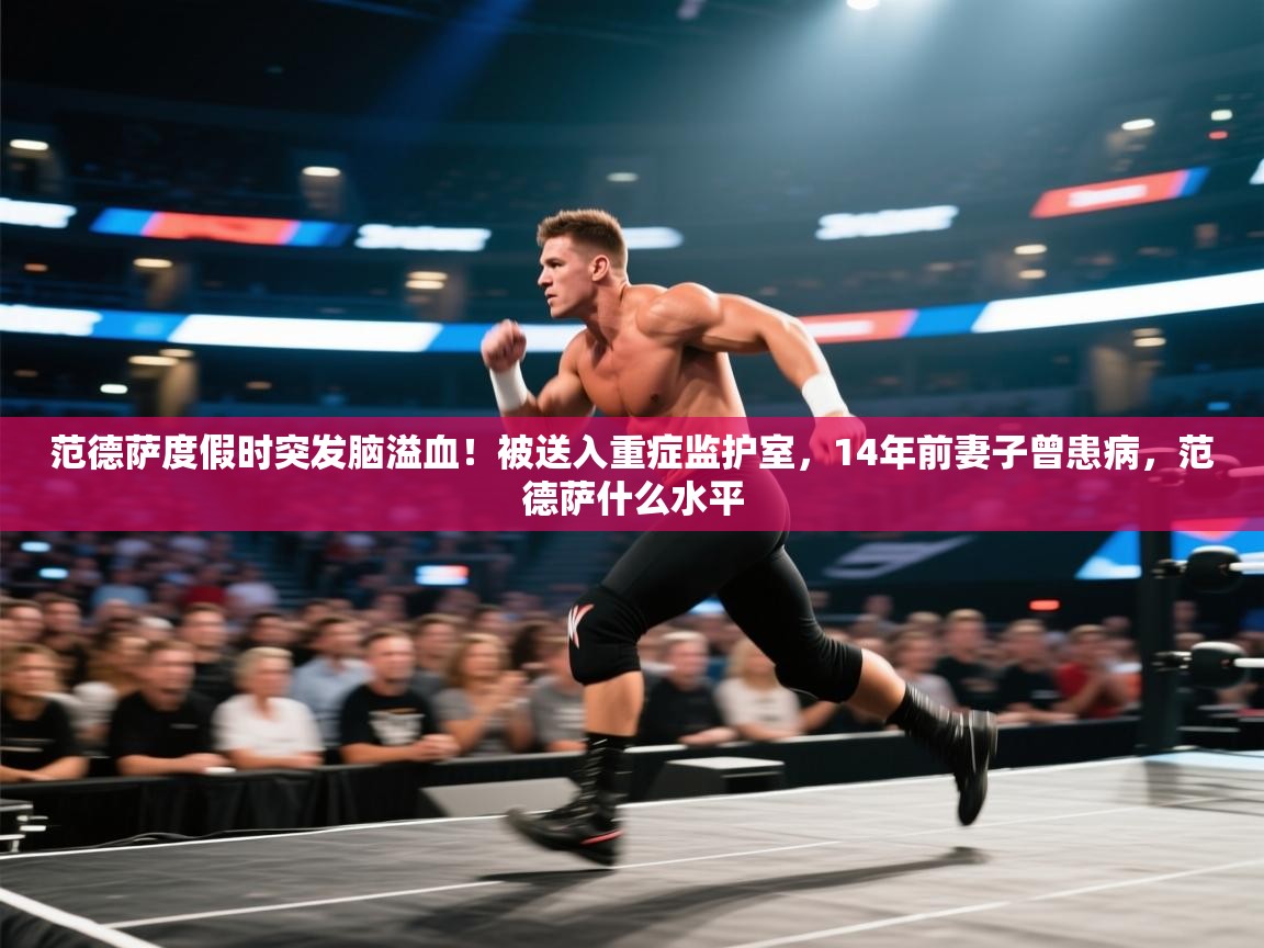 范德萨度假时突发脑溢血!被送入重症监护室,14年前妻子曾患病,范德萨什么水平 第2张