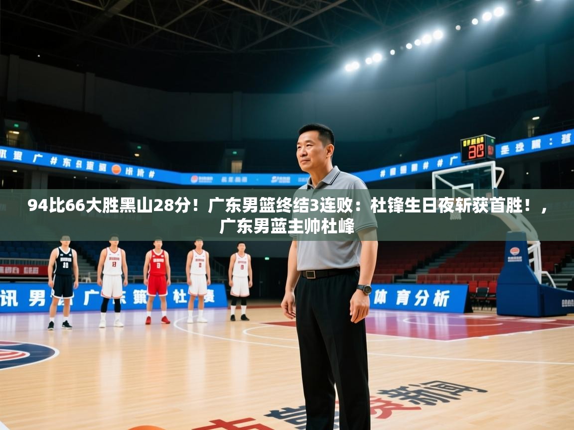 94比66大胜黑山28分!广东男篮终结3连败:杜锋生日夜斩获首胜!,广东男蓝主帅杜峰 第2张