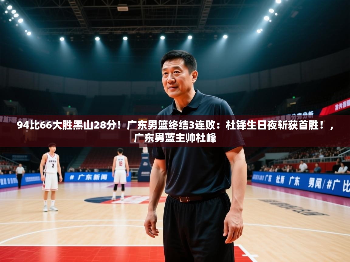 94比66大胜黑山28分!广东男篮终结3连败:杜锋生日夜斩获首胜!,广东男蓝主帅杜峰 第1张