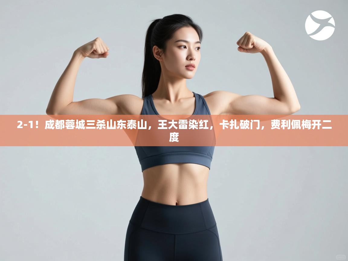 2-1！成都蓉城三杀山东泰山，王大雷染红，卡扎破门，费利佩梅开二度  第2张