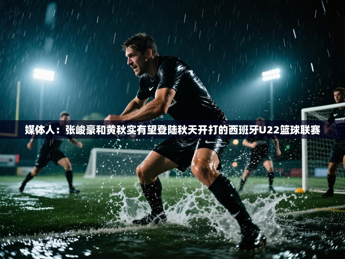 媒体人：张峻豪和黄秋实有望登陆秋天开打的西班牙U22篮球联赛  第2张