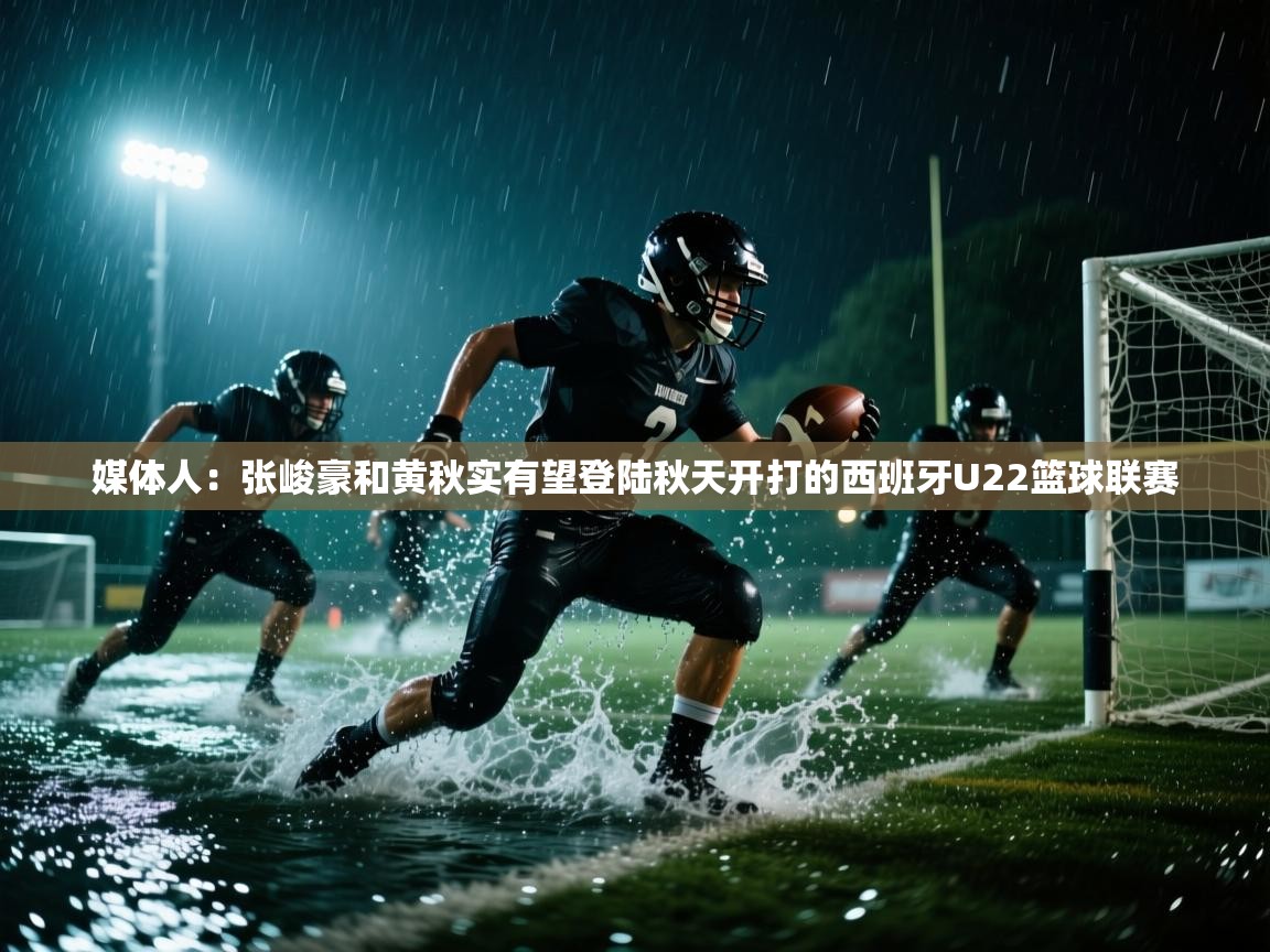 媒体人：张峻豪和黄秋实有望登陆秋天开打的西班牙U22篮球联赛  第1张