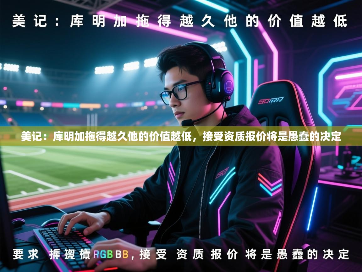 美记：库明加拖得越久他的价值越低，接受资质报价将是愚蠢的决定