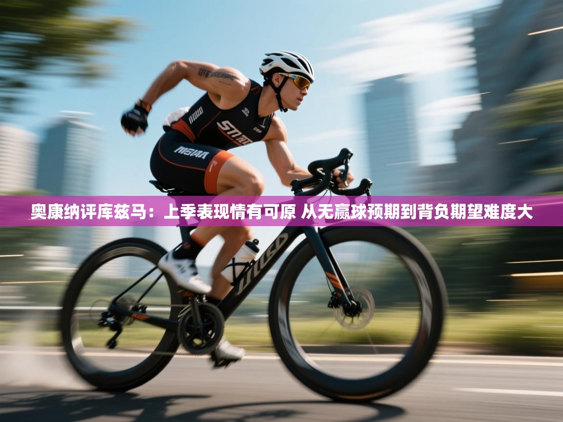 奥康纳评库兹马：上季表现情有可原 从无赢球预期到背负期望难度大