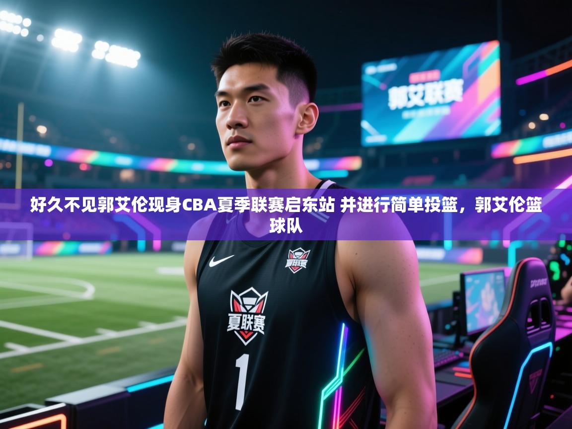 好久不见郭艾伦现身CBA夏季联赛启东站 并进行简单投篮，郭艾伦篮球队  第2张