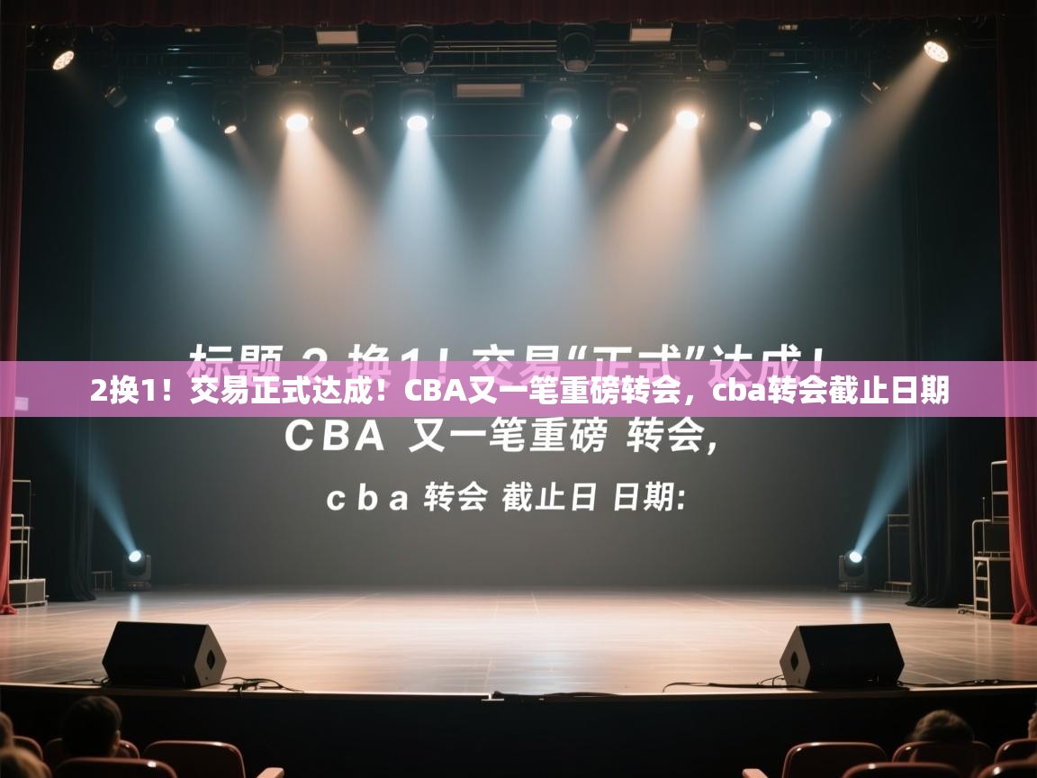 2换1！交易正式达成！CBA又一笔重磅转会，cba转会截止日期  第1张