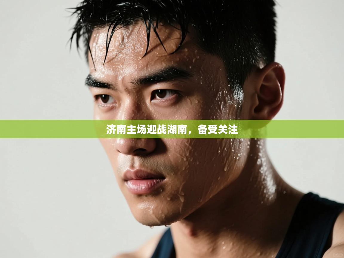 济南主场迎战湖南，备受关注