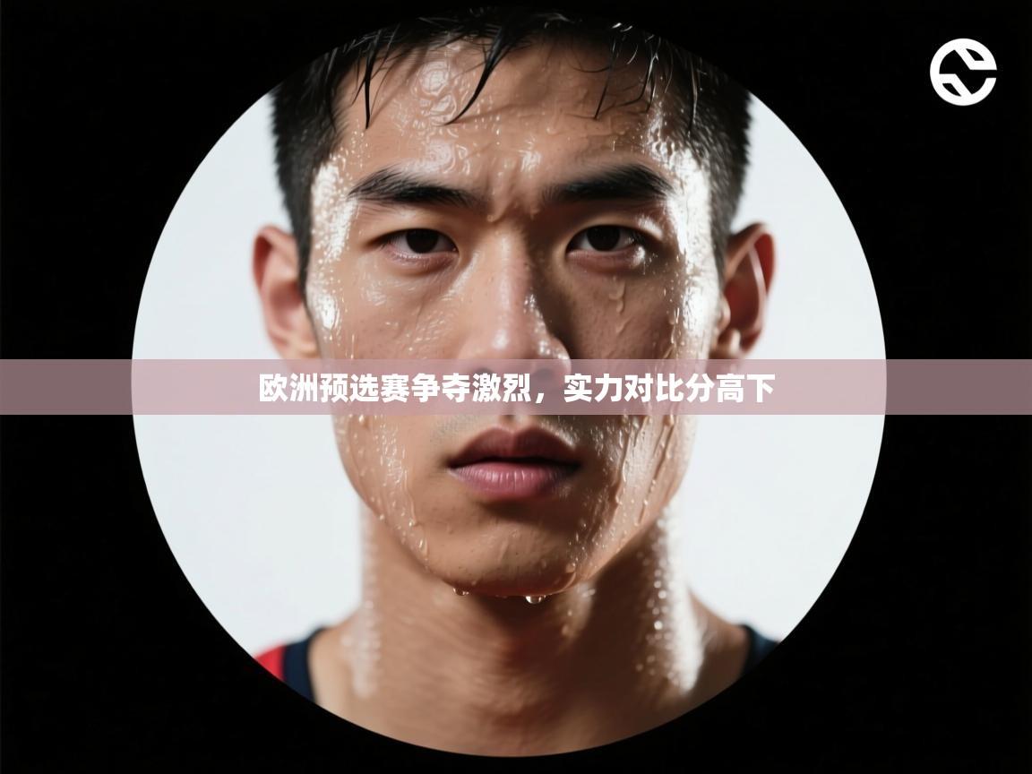 欧洲预选赛争夺激烈，实力对比分高下