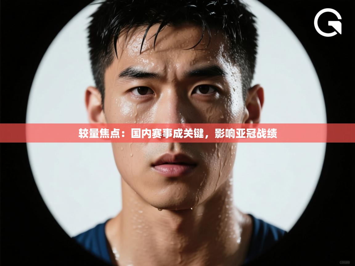 较量焦点：国内赛事成关键，影响亚冠战绩
